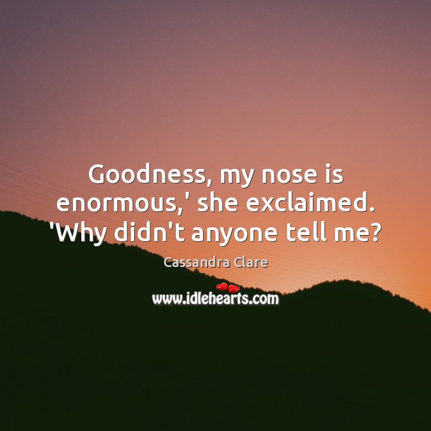 Goodness, my nose is enormous,’ she exclaimed. ‘Why didn’t anyone tell me? Cassandra Clare Picture Quote