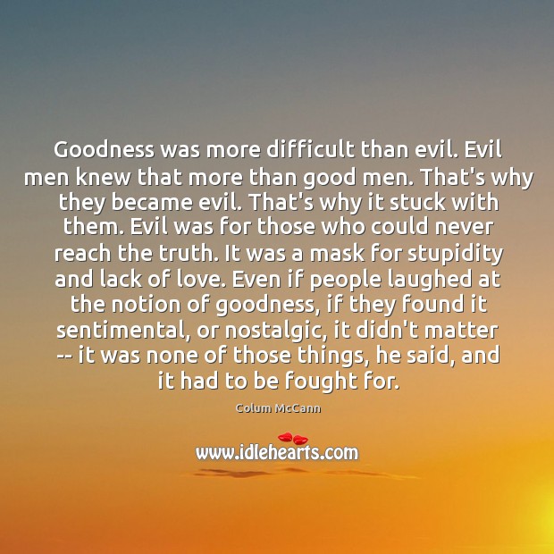 Goodness was more difficult than evil. Evil men knew that more than Colum McCann Picture Quote