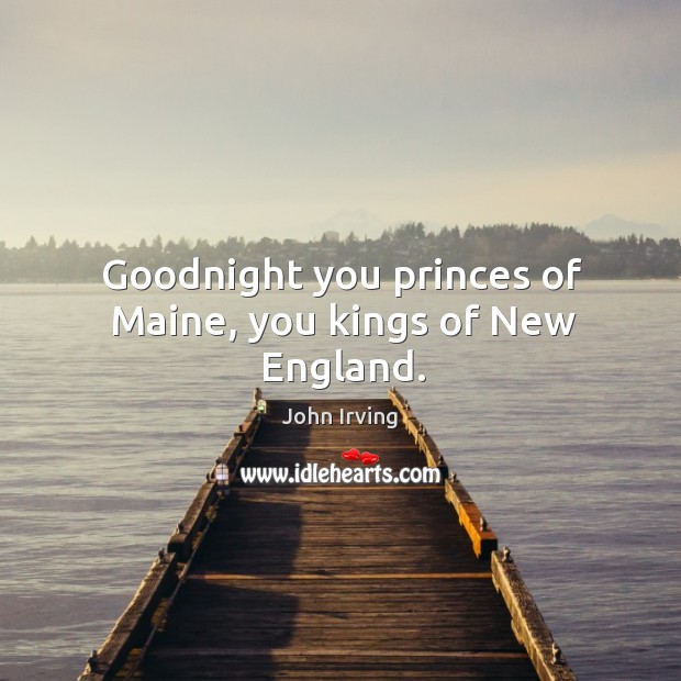 Goodnight you princes of Maine, you kings of New England. John Irving Picture Quote