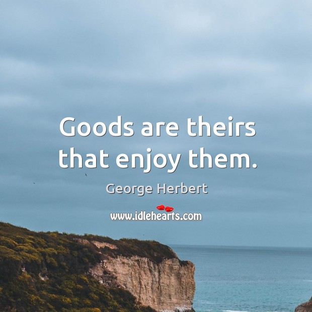 Goods are theirs that enjoy them. George Herbert Picture Quote