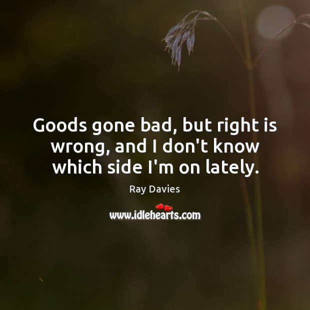 Goods gone bad, but right is wrong, and I don’t know which side I’m on lately. Ray Davies Picture Quote