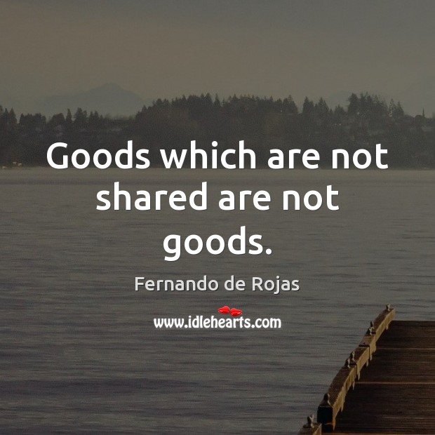 Goods which are not shared are not goods. Fernando de Rojas Picture Quote