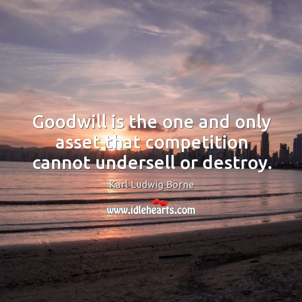 Goodwill is the one and only asset that competition cannot undersell or destroy. Karl Ludwig Börne Picture Quote