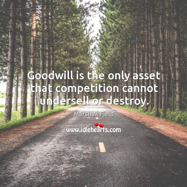 Goodwill is the only asset that competition cannot undersell or destroy. Marshall Field Picture Quote