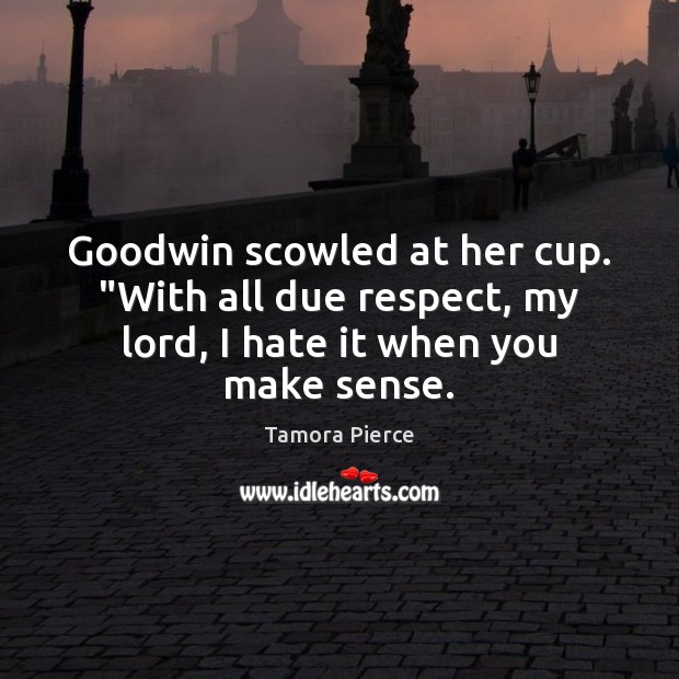 Goodwin scowled at her cup. “With all due respect, my lord, I hate it when you make sense. Tamora Pierce Picture Quote