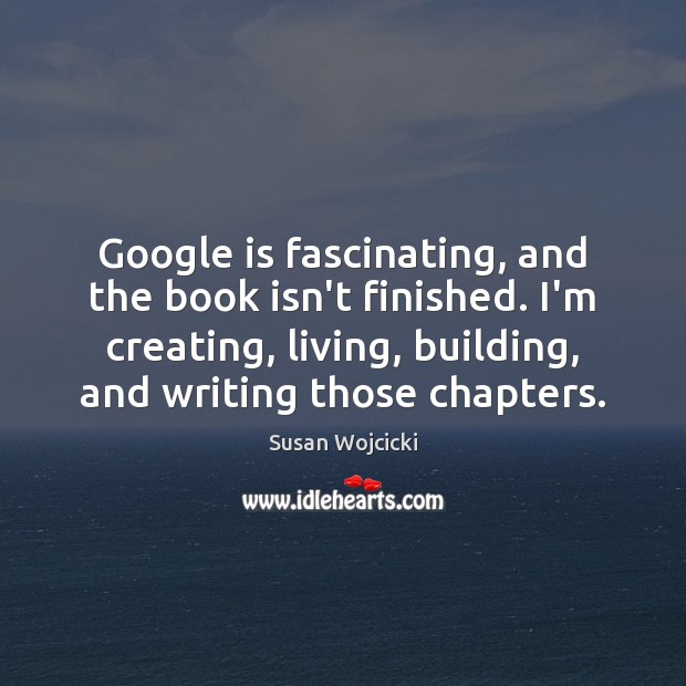 Google is fascinating, and the book isn’t finished. I’m creating, living, building, Susan Wojcicki Picture Quote