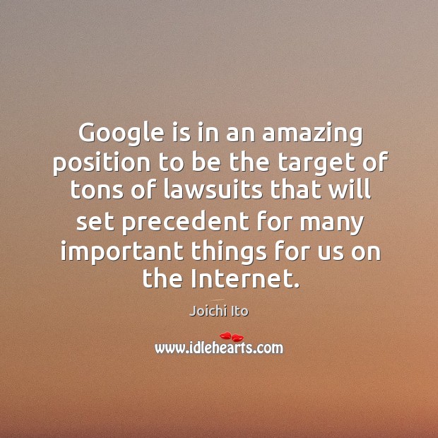 Google is in an amazing position to be the target of tons of lawsuits that will set Joichi Ito Picture Quote