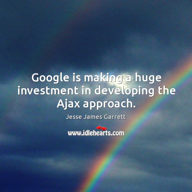 Google is making a huge investment in developing the ajax approach. Investment Quotes Image