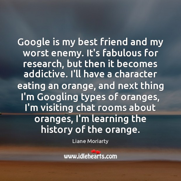 Google is my best friend and my worst enemy. It’s fabulous for Liane Moriarty Picture Quote