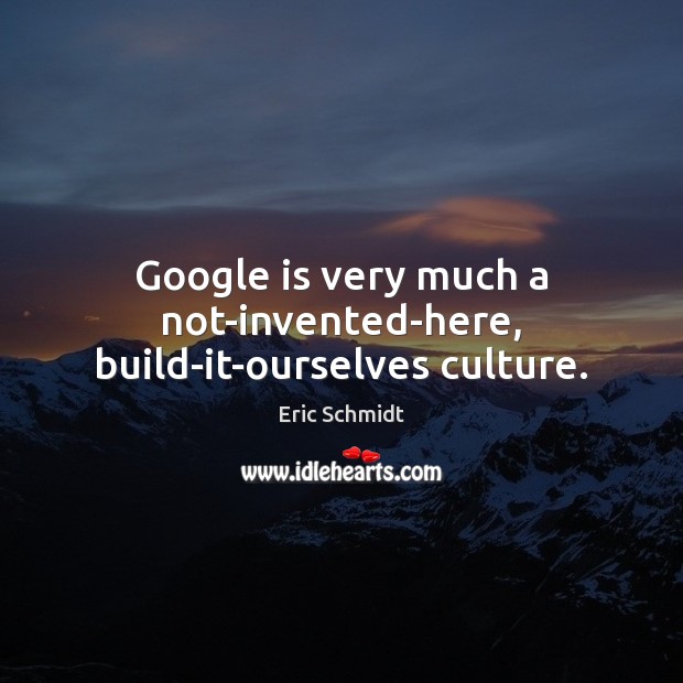Google is very much a not-invented-here, build-it-ourselves culture. Eric Schmidt Picture Quote