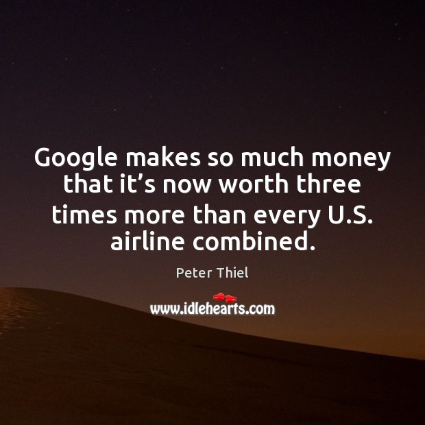 Google makes so much money that it’s now worth three times Peter Thiel Picture Quote