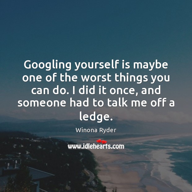 Googling yourself is maybe one of the worst things you can do. Winona Ryder Picture Quote
