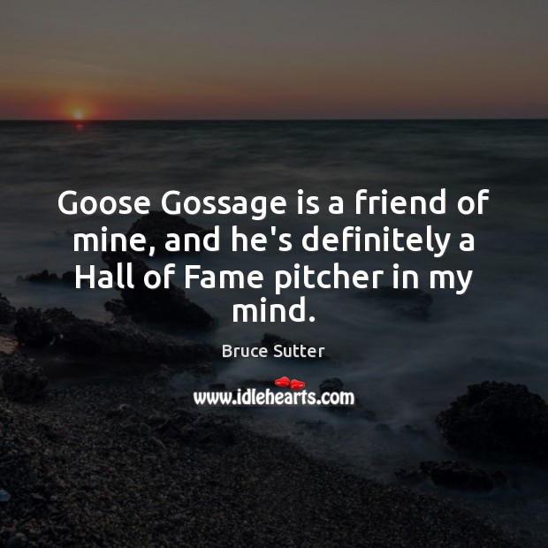 Goose Gossage is a friend of mine, and he’s definitely a Hall of Fame pitcher in my mind. Bruce Sutter Picture Quote