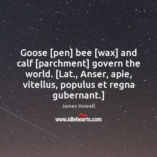 Goose [pen] bee [wax] and calf [parchment] govern the world. [Lat., Anser, James Howell Picture Quote