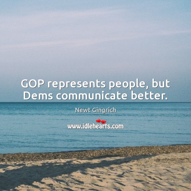 GOP represents people, but Dems communicate better. Newt Gingrich Picture Quote