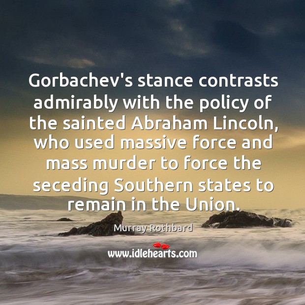 Gorbachev’s stance contrasts admirably with the policy of the sainted Abraham Lincoln, Murray Rothbard Picture Quote