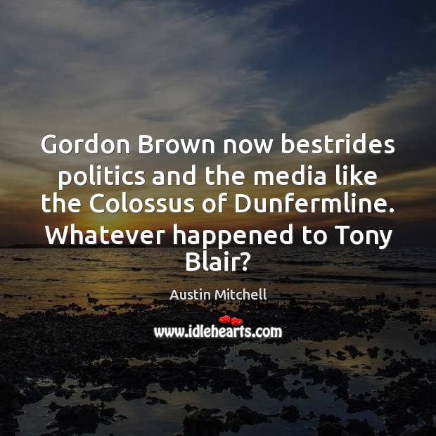 Gordon Brown now bestrides politics and the media like the Colossus of Austin Mitchell Picture Quote