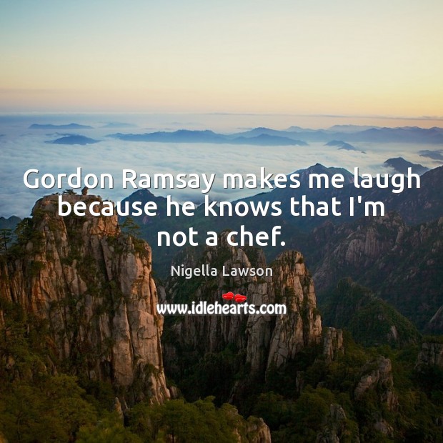 Gordon Ramsay makes me laugh because he knows that I’m not a chef. Image