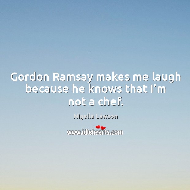Gordon ramsay makes me laugh because he knows that I’m not a chef. Nigella Lawson Picture Quote