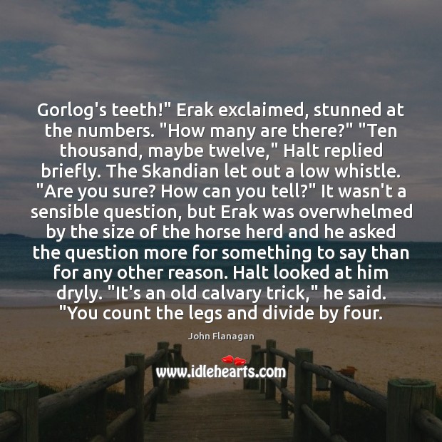 Gorlog’s teeth!” Erak exclaimed, stunned at the numbers. “How many are there?” “ John Flanagan Picture Quote