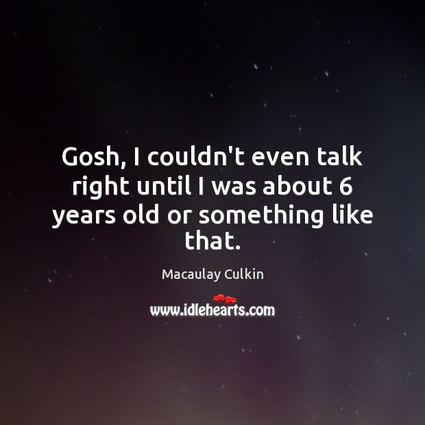 Gosh, I couldn’t even talk right until I was about 6 years old or something like that. Macaulay Culkin Picture Quote