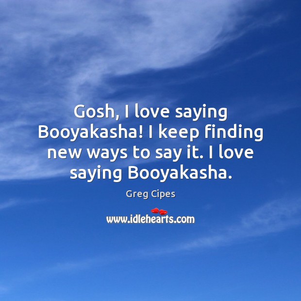 Gosh, I love saying Booyakasha! I keep finding new ways to say Greg Cipes Picture Quote