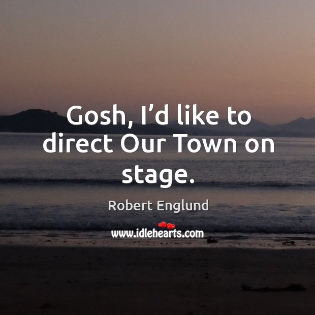 Gosh, I’d like to direct our town on stage. Robert Englund Picture Quote