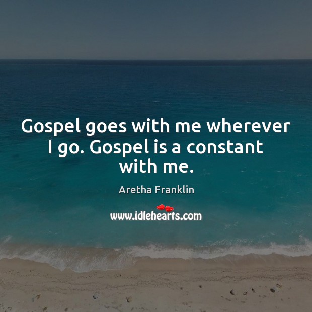 Gospel goes with me wherever I go. Gospel is a constant with me. Image
