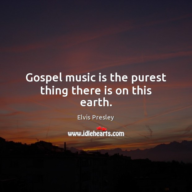 Gospel music is the purest thing there is on this earth. Elvis Presley Picture Quote