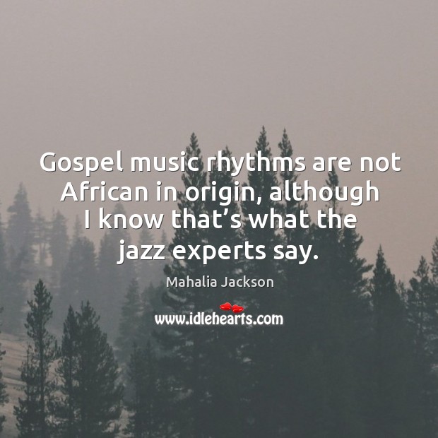 Gospel music rhythms are not african in origin, although I know that’s what the jazz experts say. Mahalia Jackson Picture Quote