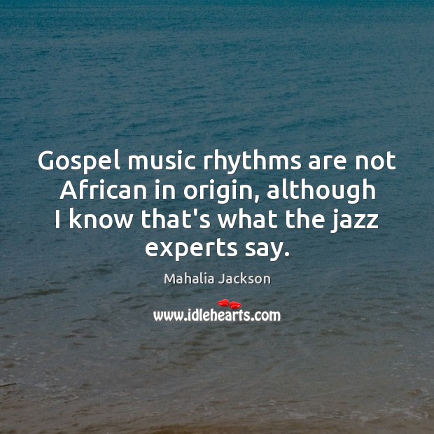 Gospel music rhythms are not African in origin, although I know that’s Mahalia Jackson Picture Quote
