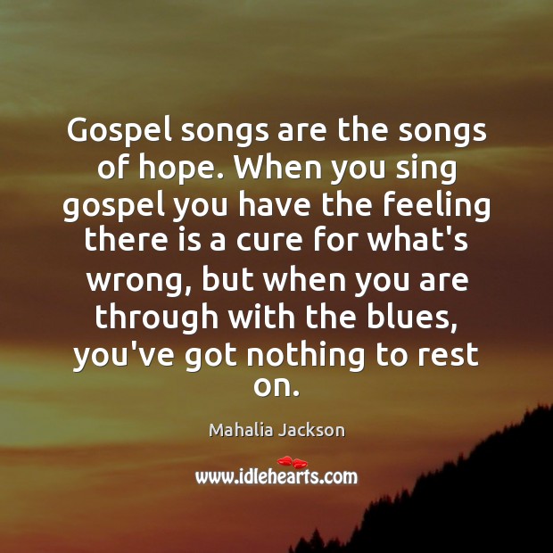 Gospel songs are the songs of hope. When you sing gospel you Mahalia Jackson Picture Quote