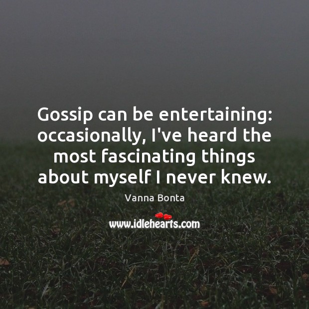 Gossip can be entertaining: occasionally, I’ve heard the most fascinating things about 