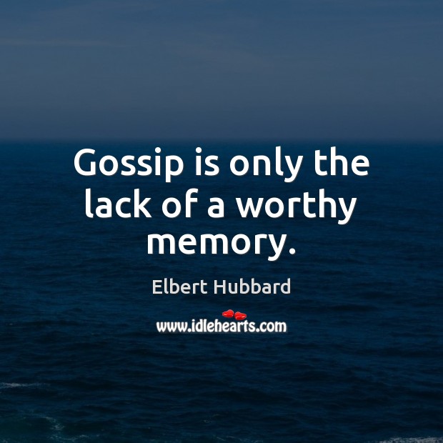 Gossip is only the lack of a worthy memory. Elbert Hubbard Picture Quote