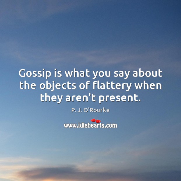 Gossip is what you say about the objects of flattery when they aren’t present. Image