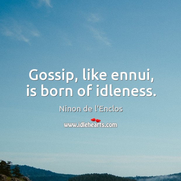 Gossip, like ennui, is born of idleness. Image