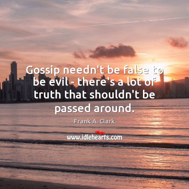 Gossip needn’t be false to be evil – there’s a lot of Frank A. Clark Picture Quote