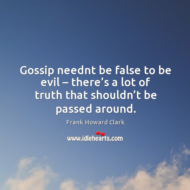 Gossip neednt be false to be evil – there’s a lot of truth that shouldn’t be passed around. Frank Howard Clark Picture Quote