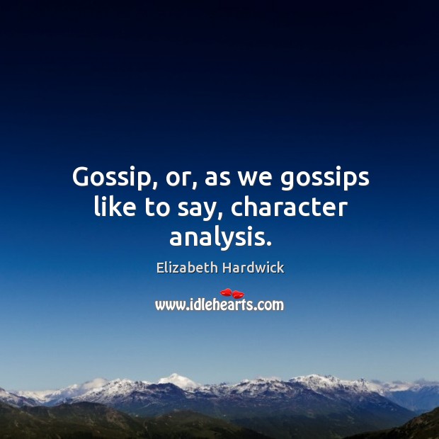 Gossip, or, as we gossips like to say, character analysis. Elizabeth Hardwick Picture Quote