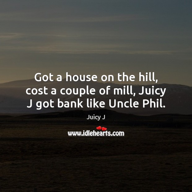 Got a house on the hill, cost a couple of mill, Juicy J got bank like Uncle Phil. Image