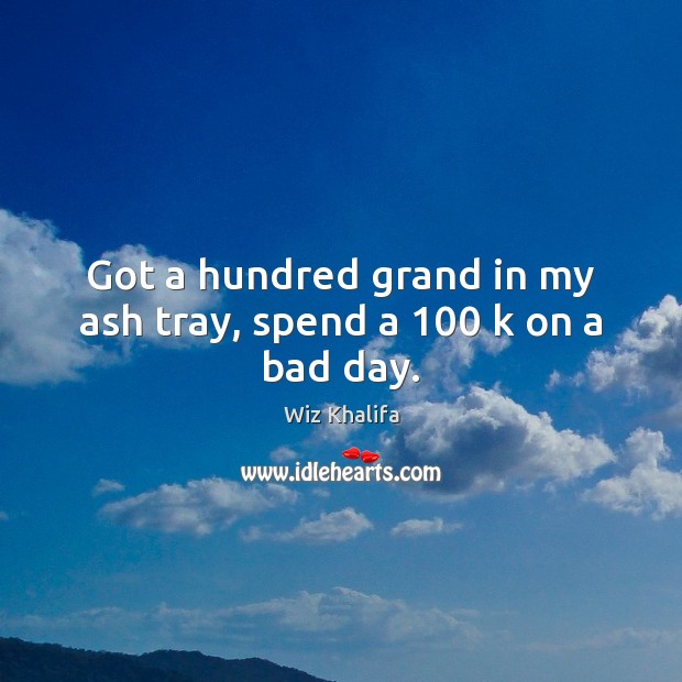 Got a hundred grand in my ash tray, spend a 100 k on a bad day. Wiz Khalifa Picture Quote