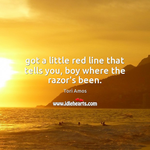 Got a little red line that tells you, boy where the razor’s been. Tori Amos Picture Quote