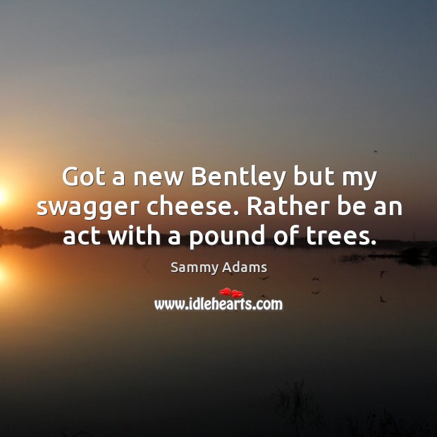 Got a new bentley but my swagger cheese. Rather be an act with a pound of trees. Sammy Adams Picture Quote