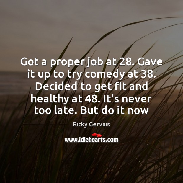 Got a proper job at 28. Gave it up to try comedy at 38. Ricky Gervais Picture Quote