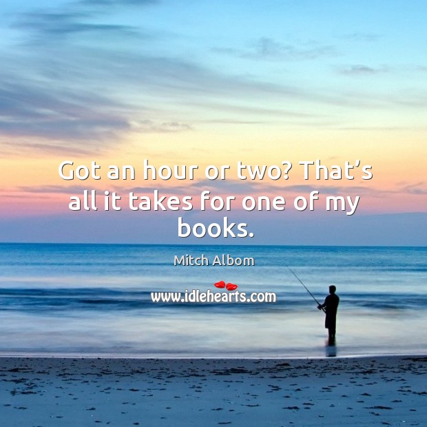 Got an hour or two? that’s all it takes for one of my books. Mitch Albom Picture Quote