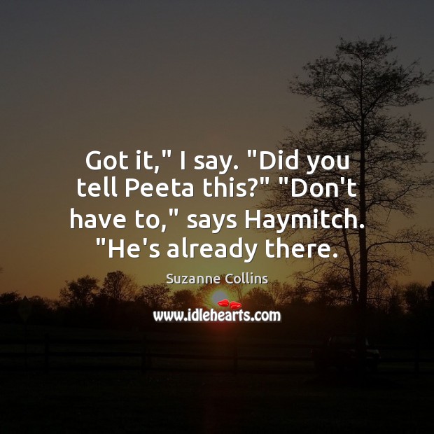 Got it,” I say. “Did you tell Peeta this?” “Don’t have to,” Suzanne Collins Picture Quote
