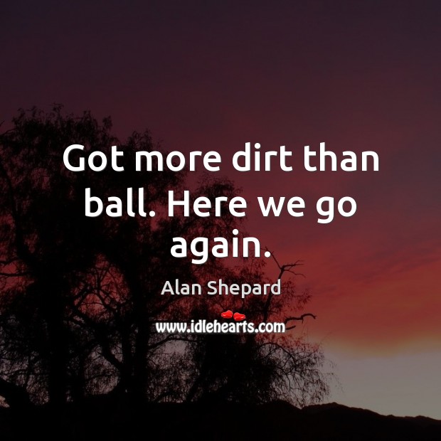 Got more dirt than ball. Here we go again. Alan Shepard Picture Quote