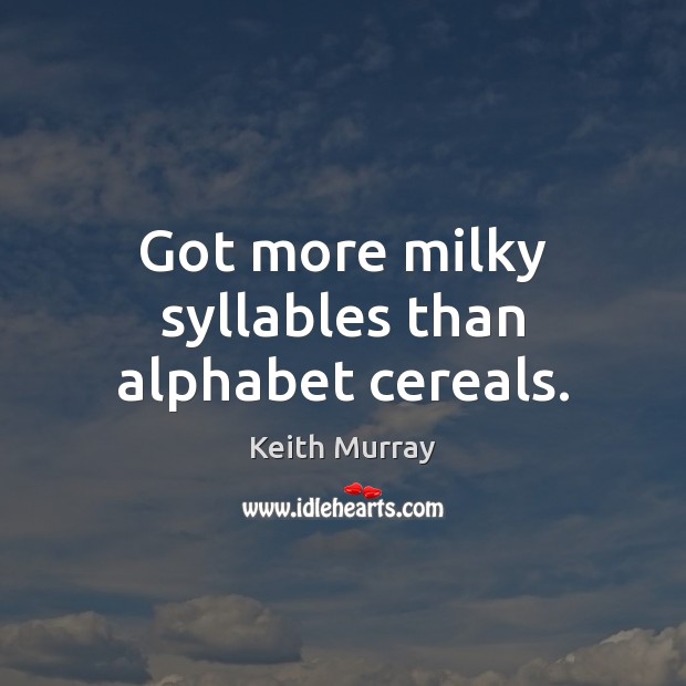 Got more milky syllables than alphabet cereals. 