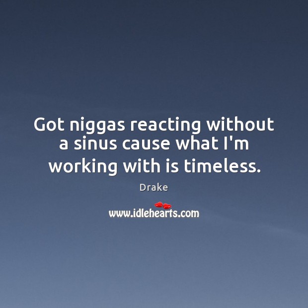 Got niggas reacting without a sinus cause what I’m working with is timeless. Drake Picture Quote