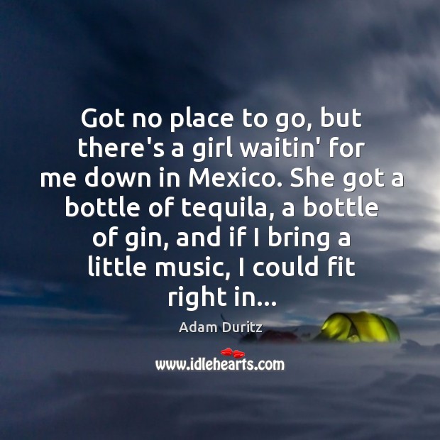 Got no place to go, but there’s a girl waitin’ for me Adam Duritz Picture Quote